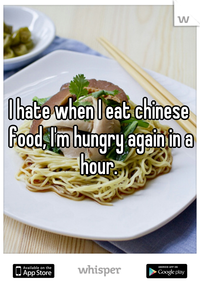 I hate when I eat chinese food, I'm hungry again in a hour. 