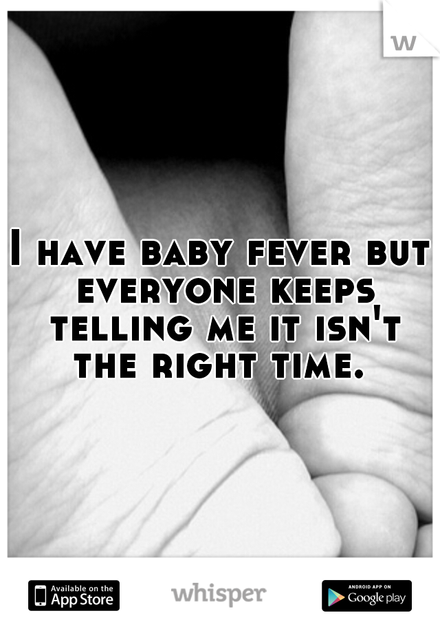 I have baby fever but everyone keeps telling me it isn't the right time. 
