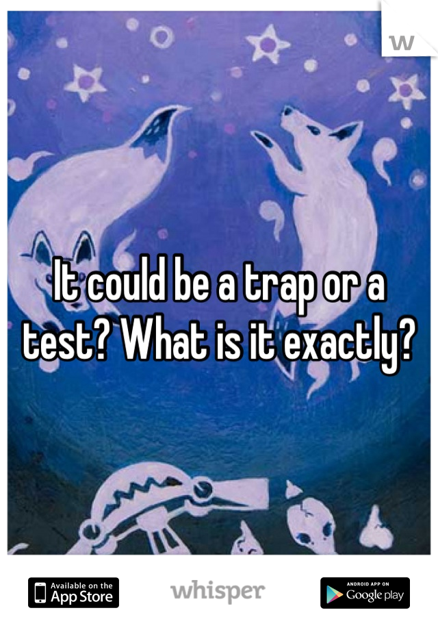 It could be a trap or a test? What is it exactly?