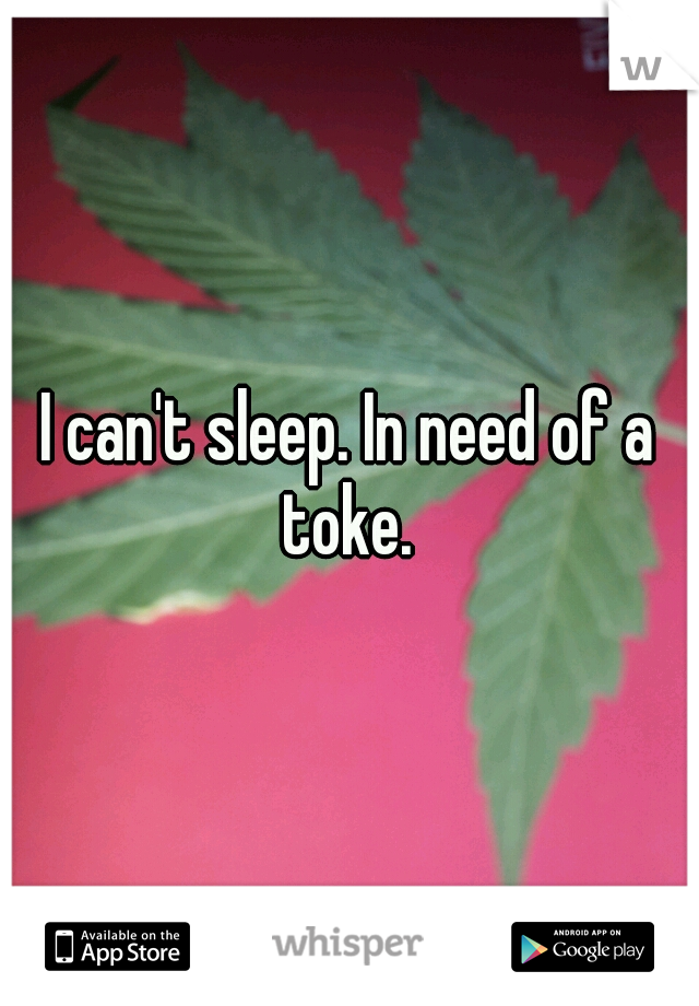 I can't sleep. In need of a toke. 