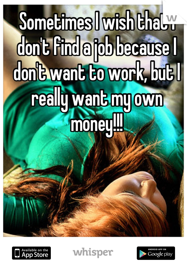 Sometimes I wish that I don't find a job because I don't want to work, but I really want my own money!!!