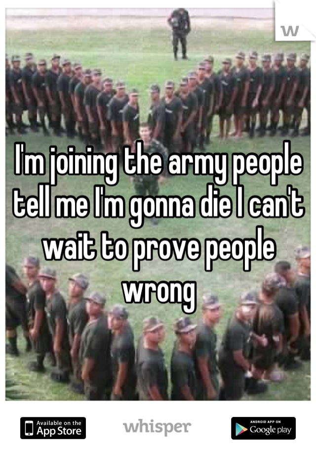 I'm joining the army people tell me I'm gonna die I can't wait to prove people wrong