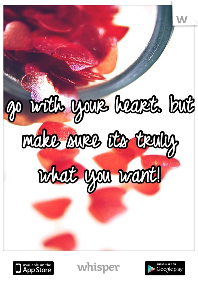 go with your heart. but make sure its truly what you want!