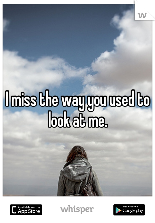 I miss the way you used to look at me.