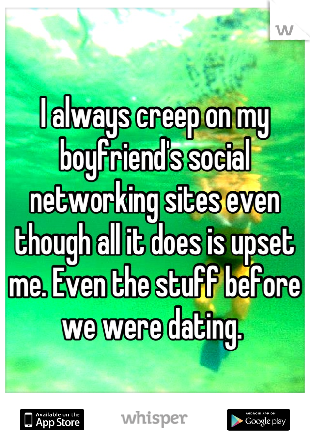 I always creep on my boyfriend's social networking sites even though all it does is upset me. Even the stuff before we were dating. 