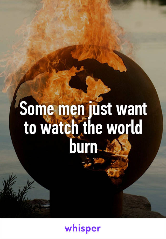 
Some men just want to watch the world burn