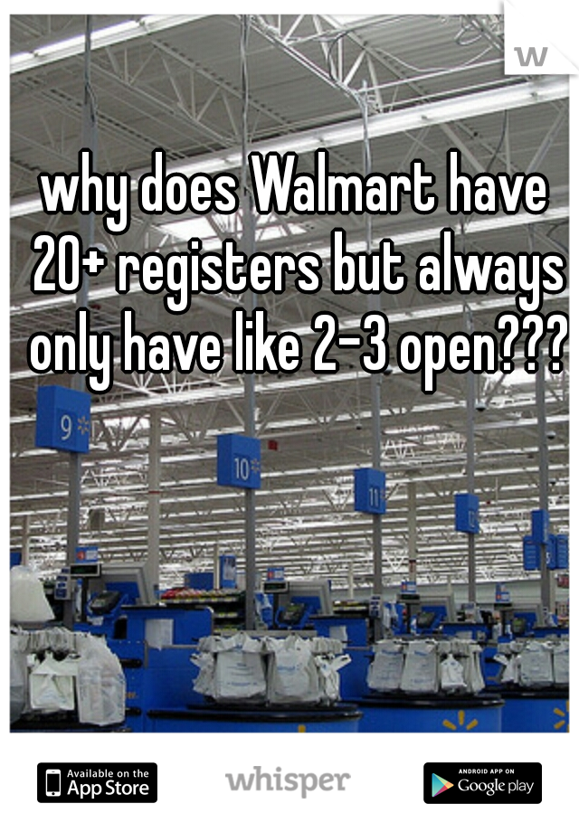 why does Walmart have 20+ registers but always only have like 2-3 open???