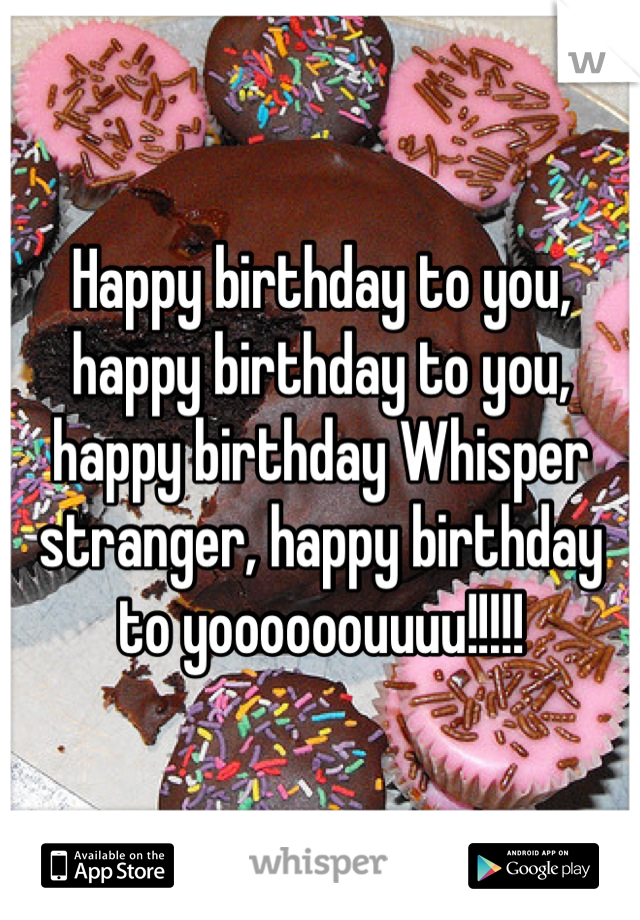 Happy birthday to you, happy birthday to you, happy birthday Whisper stranger, happy birthday to yoooooouuuu!!!!!