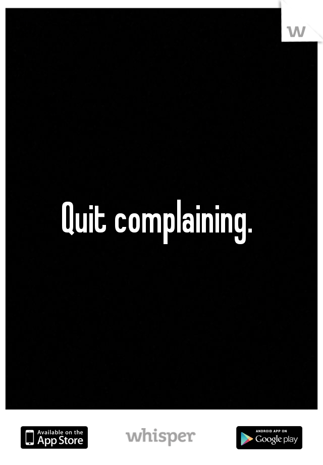 Quit complaining. 