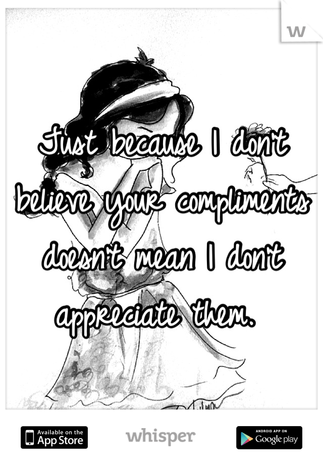 Just because I don't believe your compliments doesn't mean I don't appreciate them. 