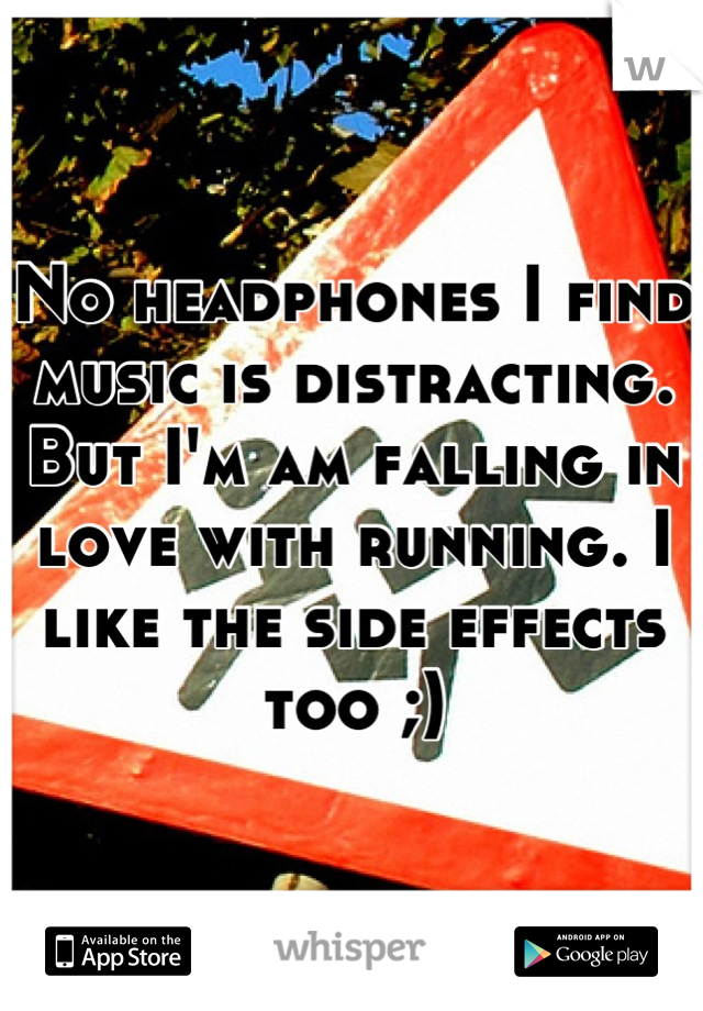 No headphones I find music is distracting. But I'm am falling in love with running. I like the side effects too ;)