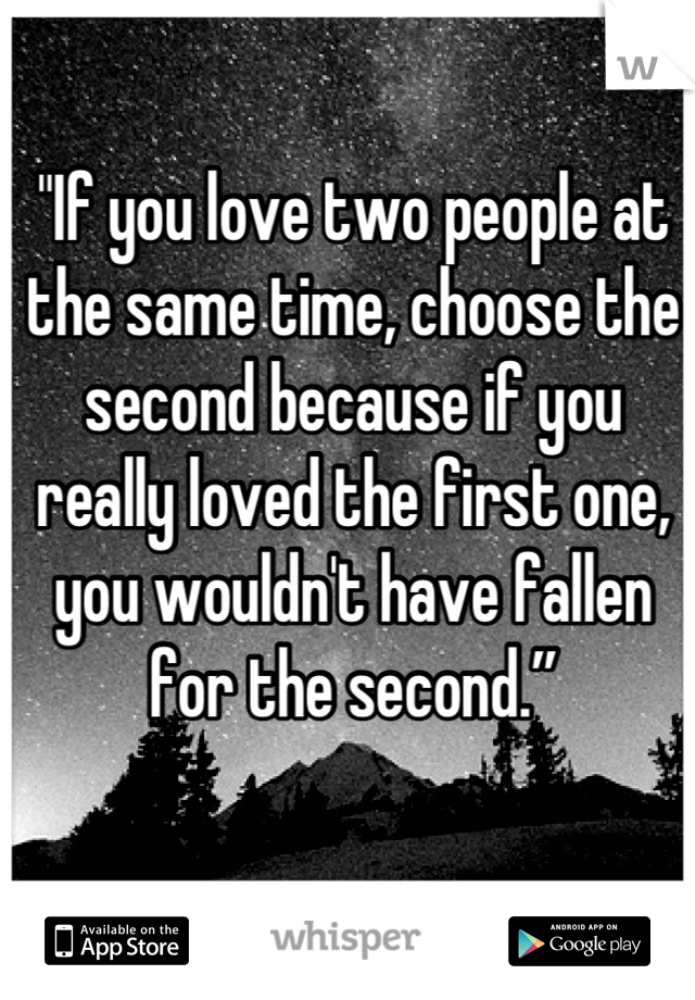 
"If you love two people at the same time, choose the second because if you really loved the first one, you wouldn't have fallen for the second.”
