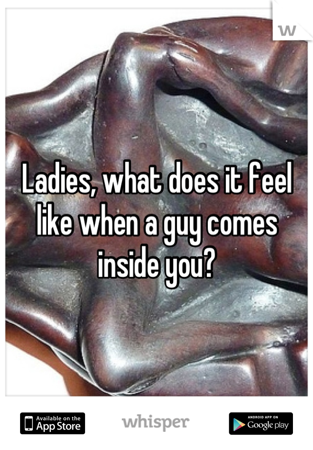 Ladies, what does it feel like when a guy comes inside you?