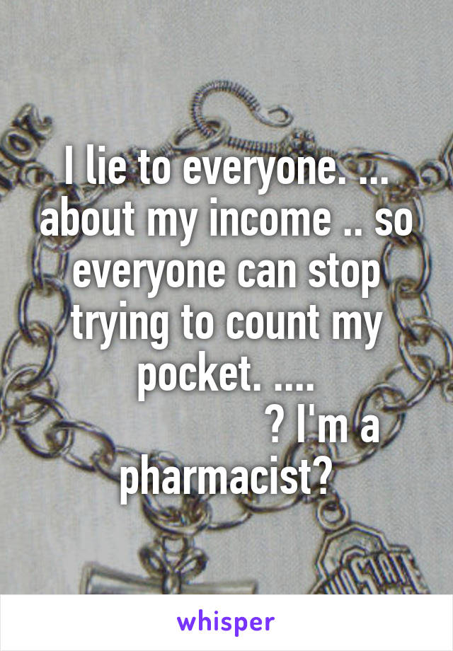 I lie to everyone. ... about my income .. so everyone can stop trying to count my pocket. ....
                  ♡ I'm a pharmacist♡