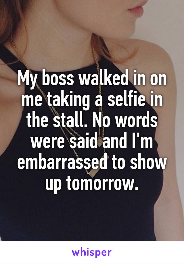 My boss walked in on me taking a selfie in the stall. No words were said and I'm embarrassed to show up tomorrow.