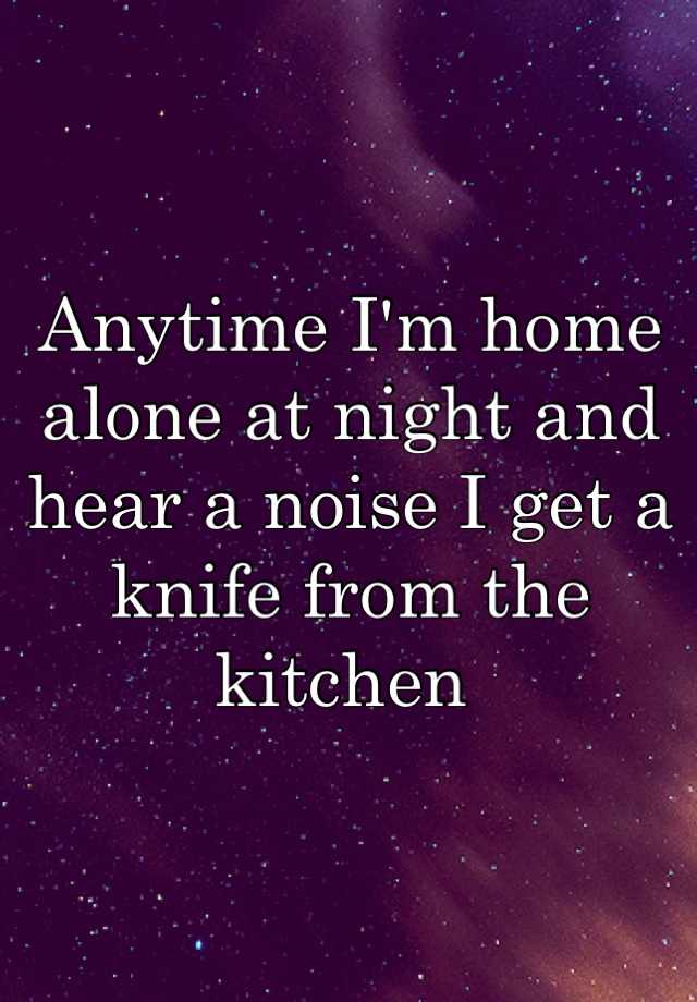 anytime-i-m-home-alone-at-night-and-hear-a-noise-i-get-a-knife-from-the