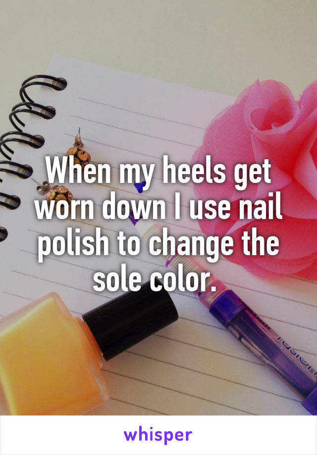 When my heels get worn down I use nail polish to change the sole color. 