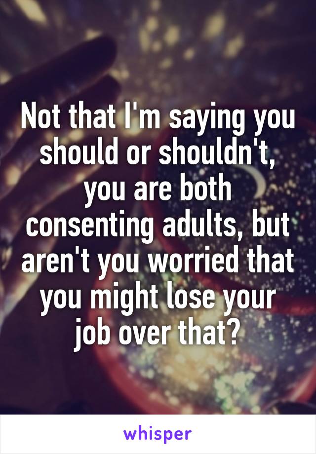 Not that I'm saying you should or shouldn't, you are both consenting adults, but aren't you worried that you might lose your job over that?