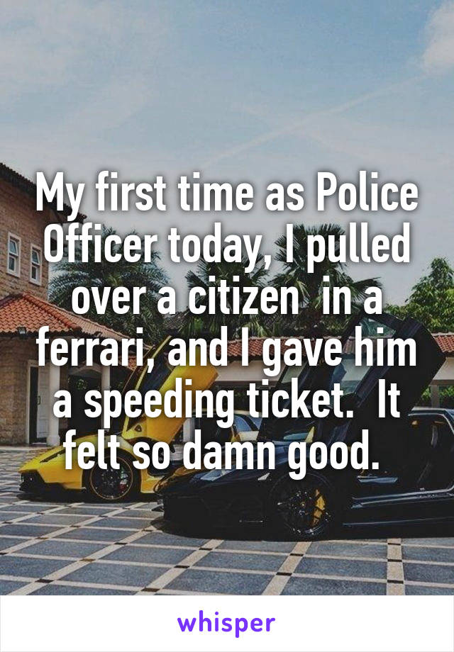 My first time as Police Officer today, I pulled over a citizen  in a ferrari, and I gave him a speeding ticket.  It felt so damn good. 