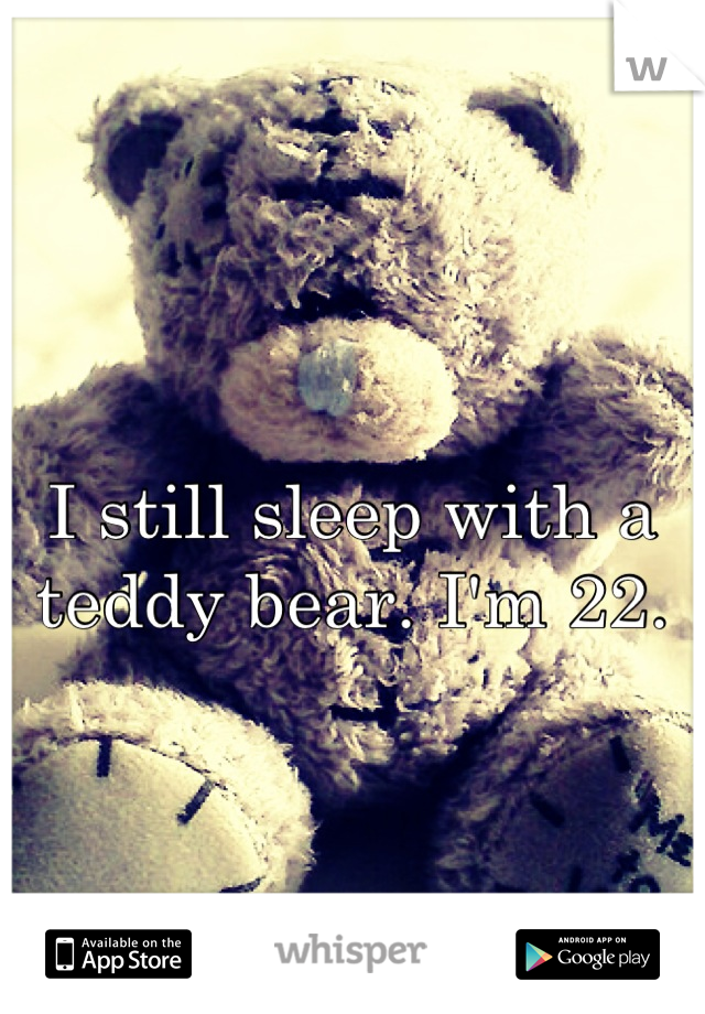 I still sleep with a teddy bear. I'm 22.