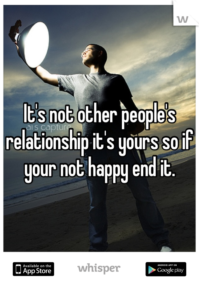 It's not other people's relationship it's yours so if your not happy end it.