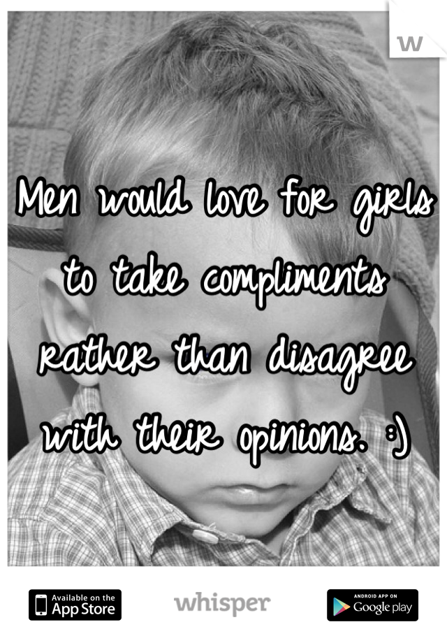 Men would love for girls to take compliments rather than disagree with their opinions. :)