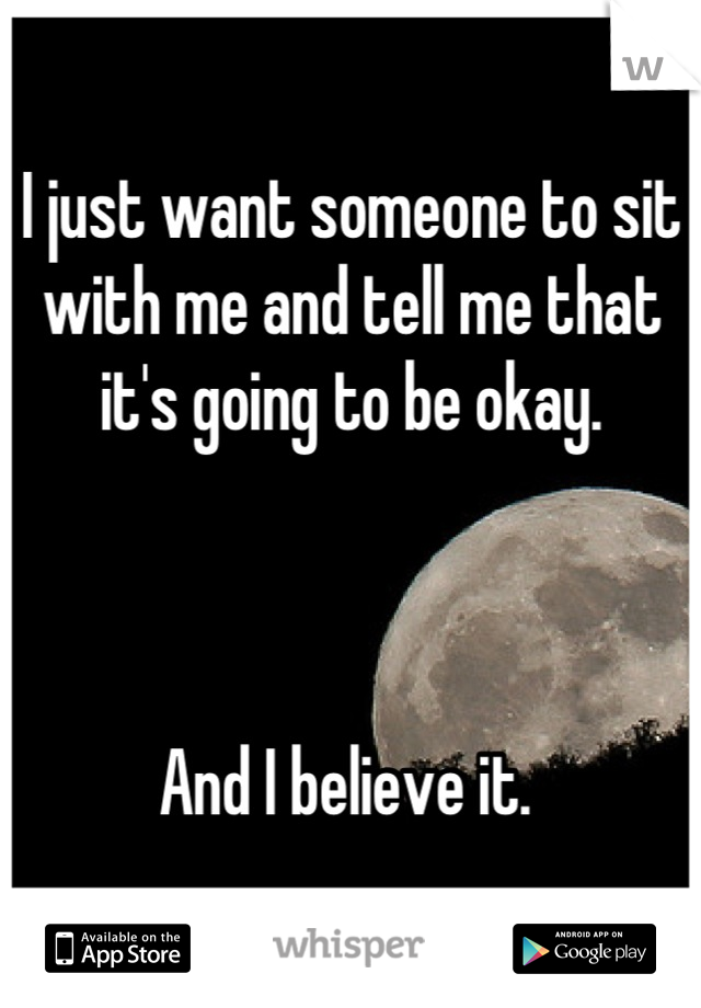 I just want someone to sit with me and tell me that it's going to be okay. 



And I believe it. 