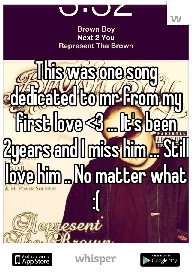 This was one song dedicated to mr from my first love <3 ... It's been 2years and I miss him ... Still love him .. No matter what :(