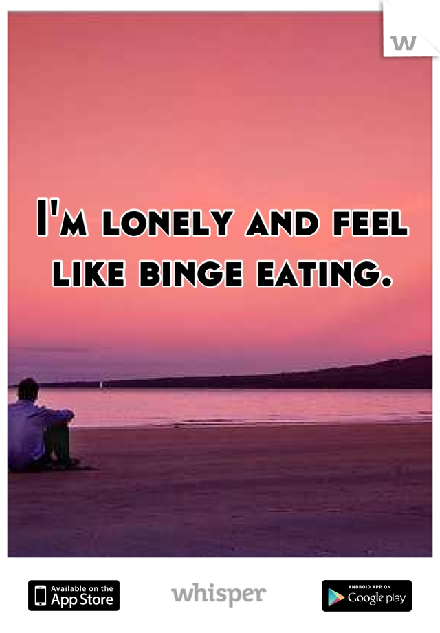 I'm lonely and feel like binge eating.