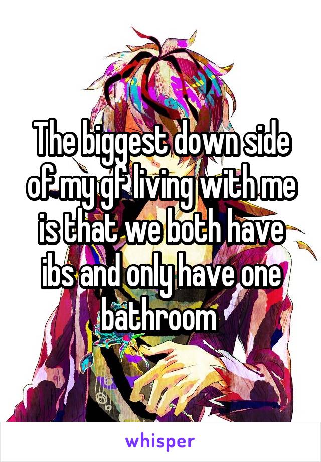 The biggest down side of my gf living with me is that we both have ibs and only have one bathroom 