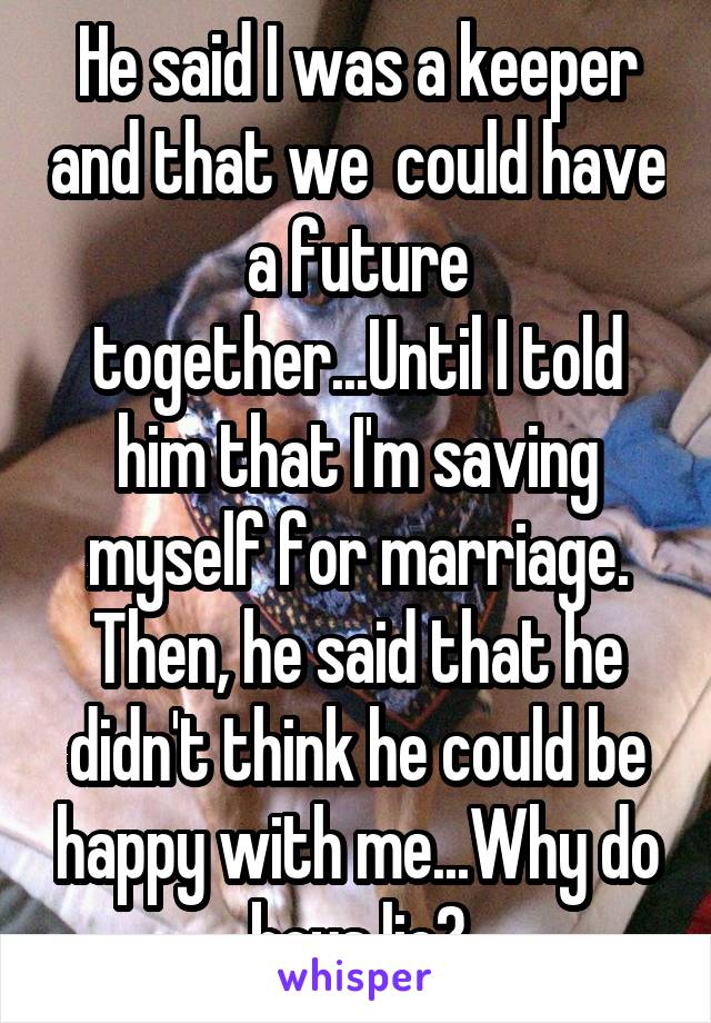 He said I was a keeper and that we  could have a future together...Until I told him that I'm saving myself for marriage. Then, he said that he didn't think he could be happy with me...Why do boys lie?