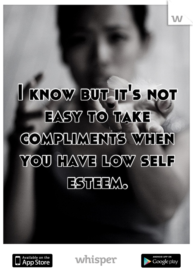 I know but it's not easy to take compliments when you have low self esteem.