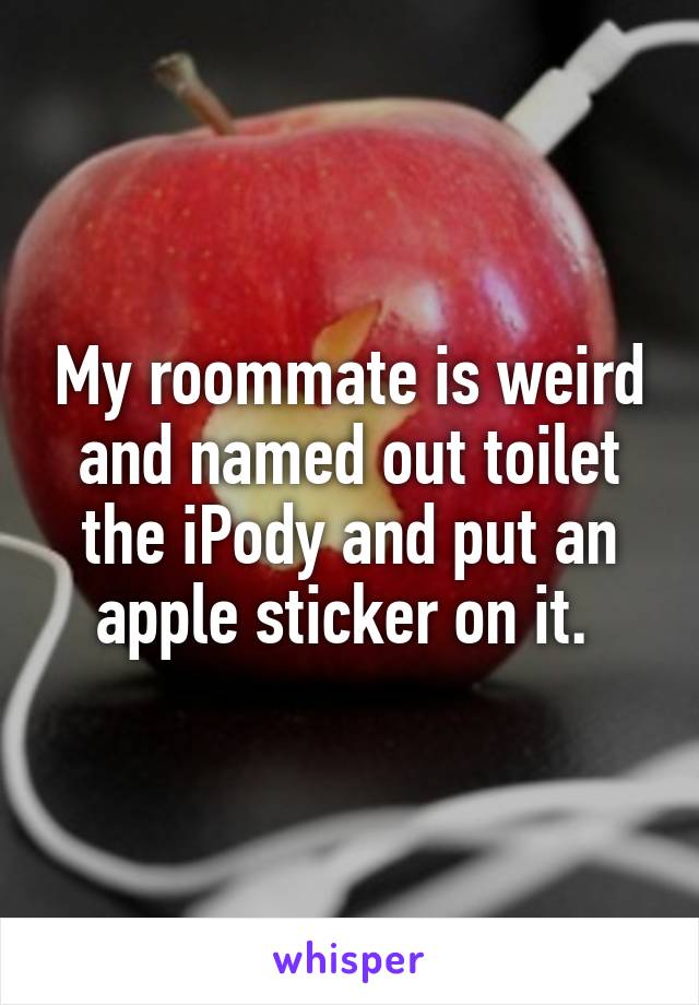 My roommate is weird and named out toilet the iPody and put an apple sticker on it. 