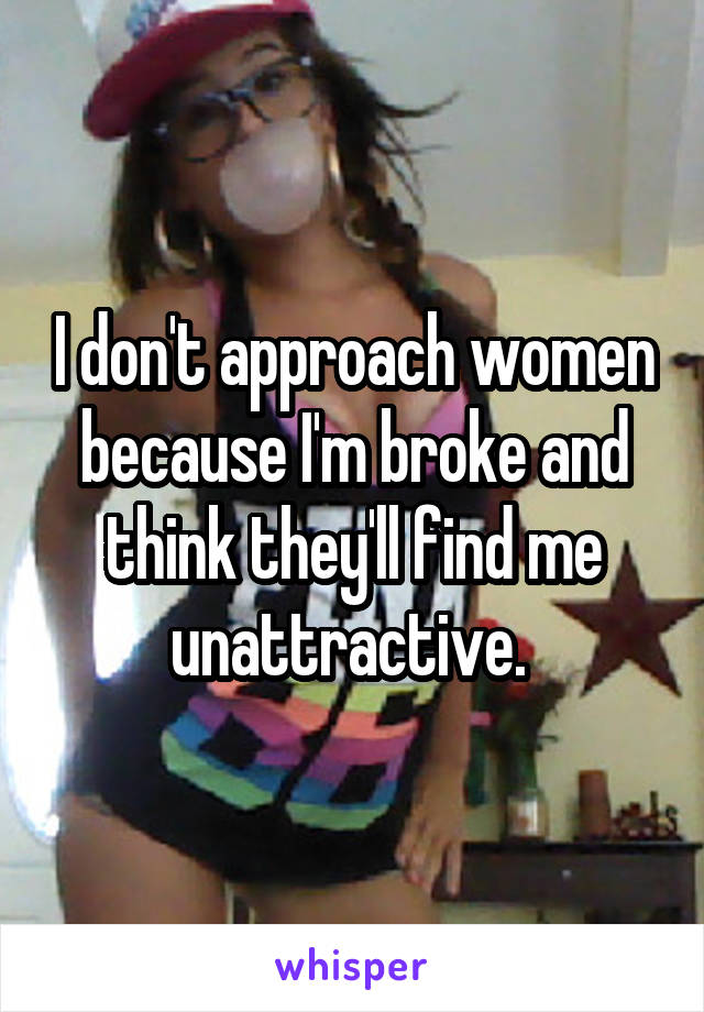 I don't approach women because I'm broke and think they'll find me unattractive. 