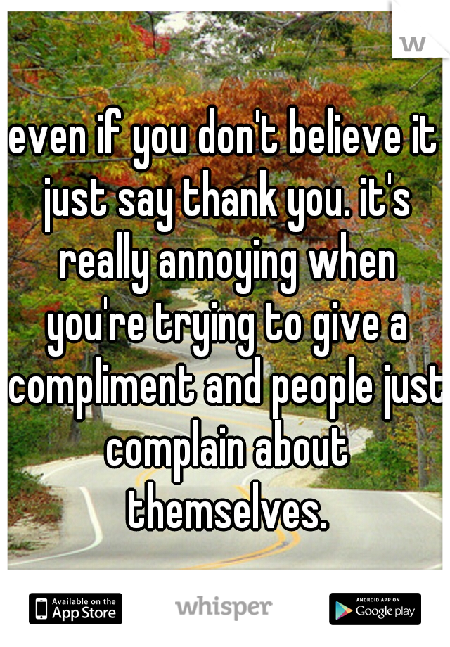 even if you don't believe it just say thank you. it's really annoying when you're trying to give a compliment and people just complain about themselves.