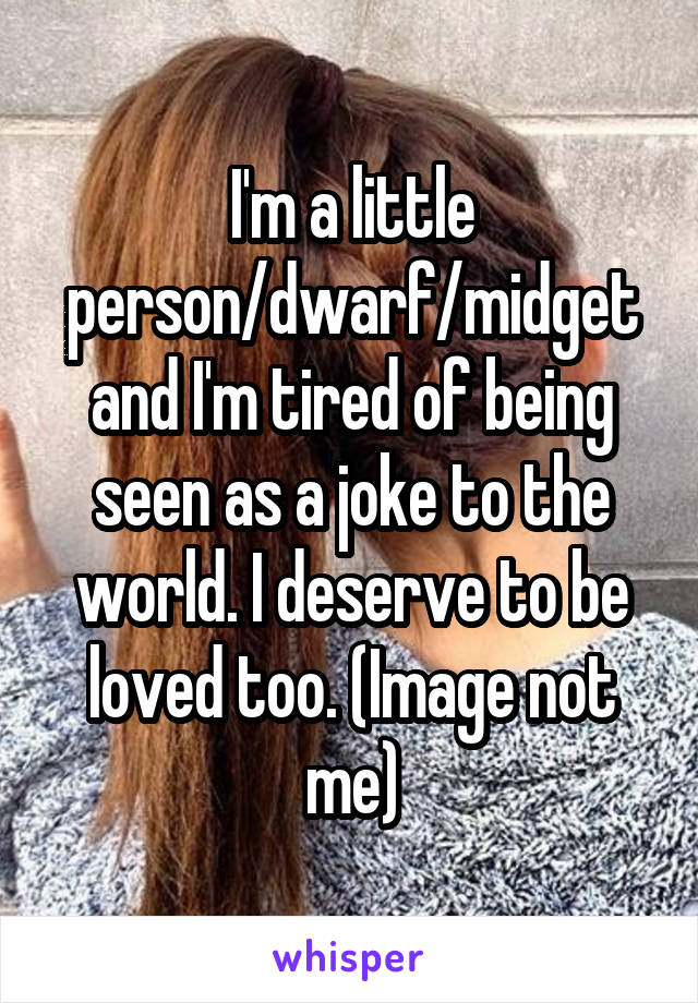 I'm a little person/dwarf/midget and I'm tired of being seen as a joke to the world. I deserve to be loved too. (Image not me)