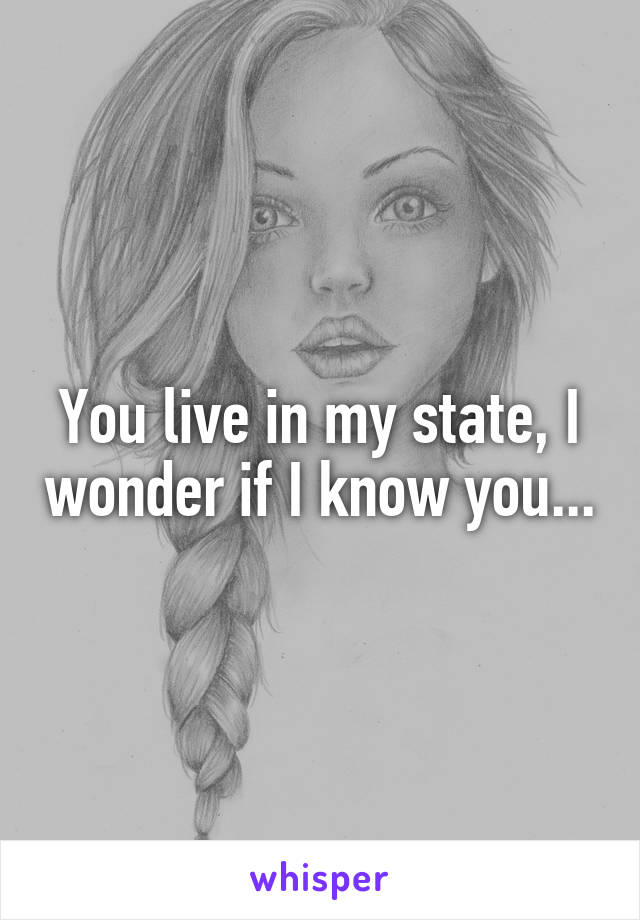 You live in my state, I wonder if I know you...