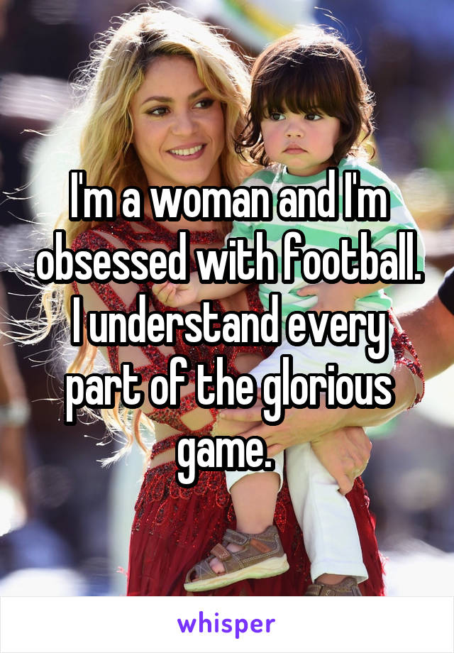 I'm a woman and I'm obsessed with football. I understand every part of the glorious game. 