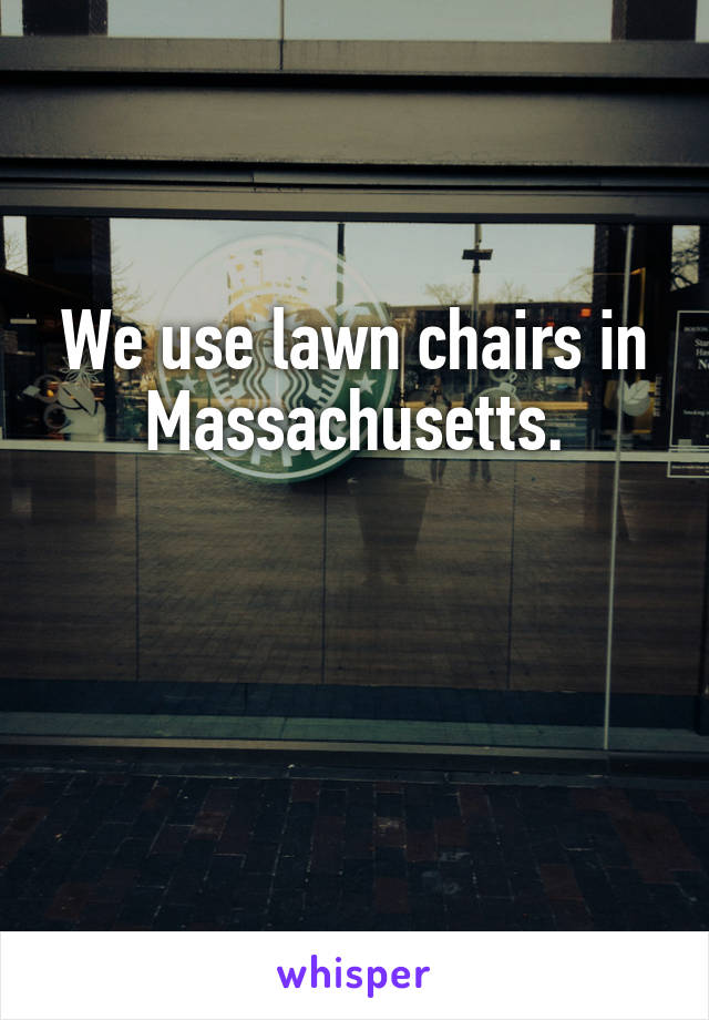We use lawn chairs in Massachusetts.


