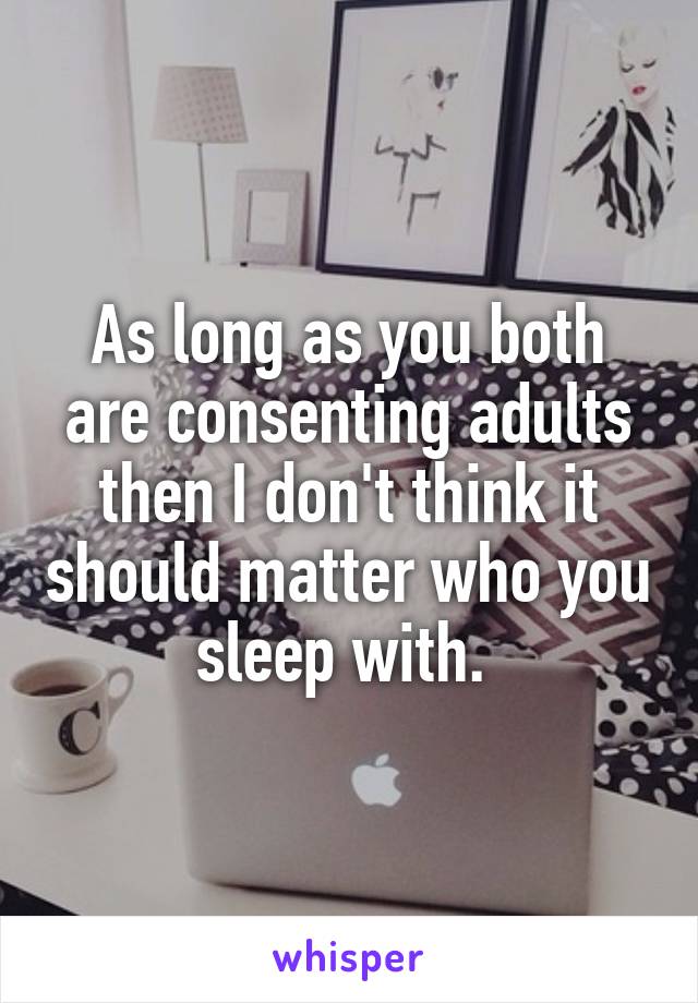 As long as you both are consenting adults then I don't think it should matter who you sleep with. 