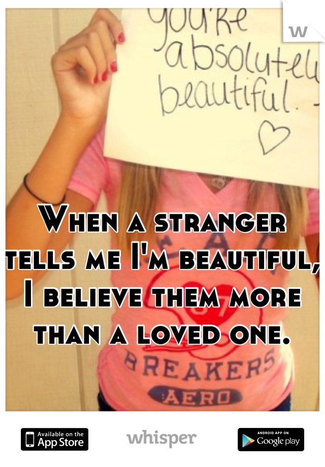 When a stranger tells me I'm beautiful, I believe them more than a loved one.