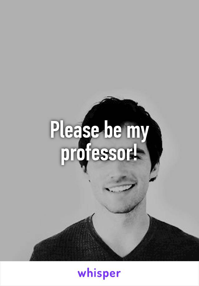 Please be my professor!