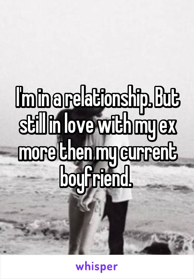I'm in a relationship. But still in love with my ex more then my current boyfriend. 