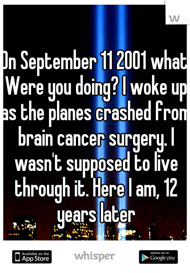 On September 11 2001 what Were you doing? I woke up as the planes crashed from brain cancer surgery. I wasn't supposed to live through it. Here I am, 12 years later