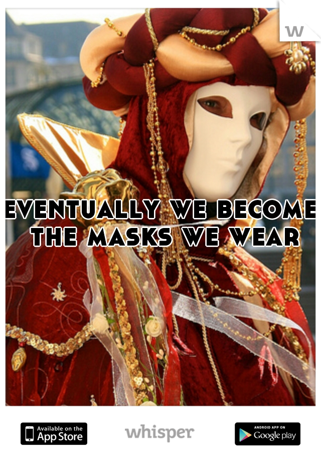 eventually we become the masks we wear