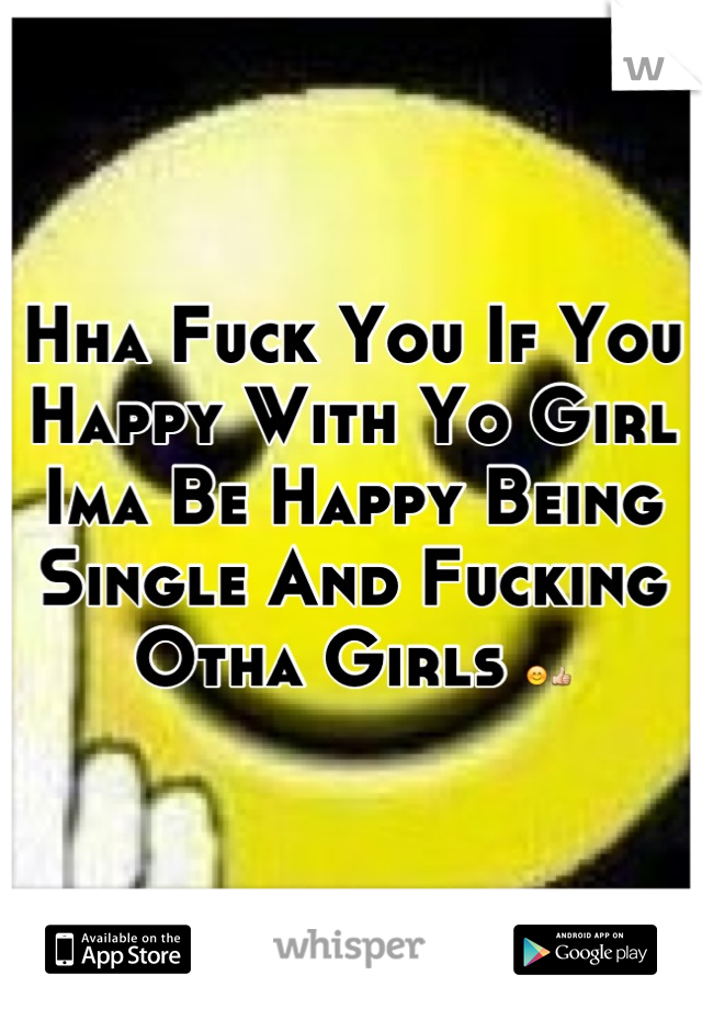 Hha Fuck You If You Happy With Yo Girl Ima Be Happy Being Single And Fucking Otha Girls 😊👍