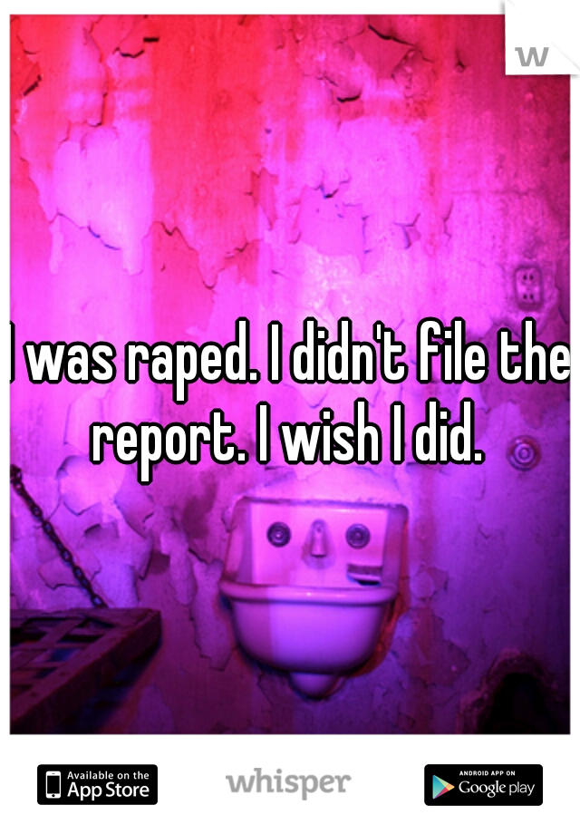 I was raped. I didn't file the report. I wish I did. 