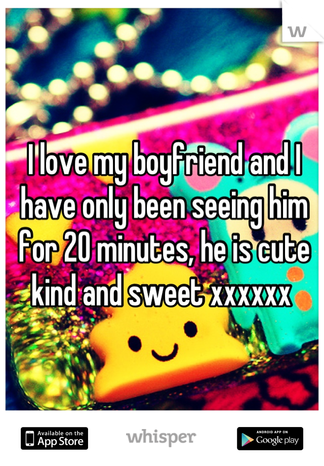I love my boyfriend and I have only been seeing him for 20 minutes, he is cute kind and sweet xxxxxx 