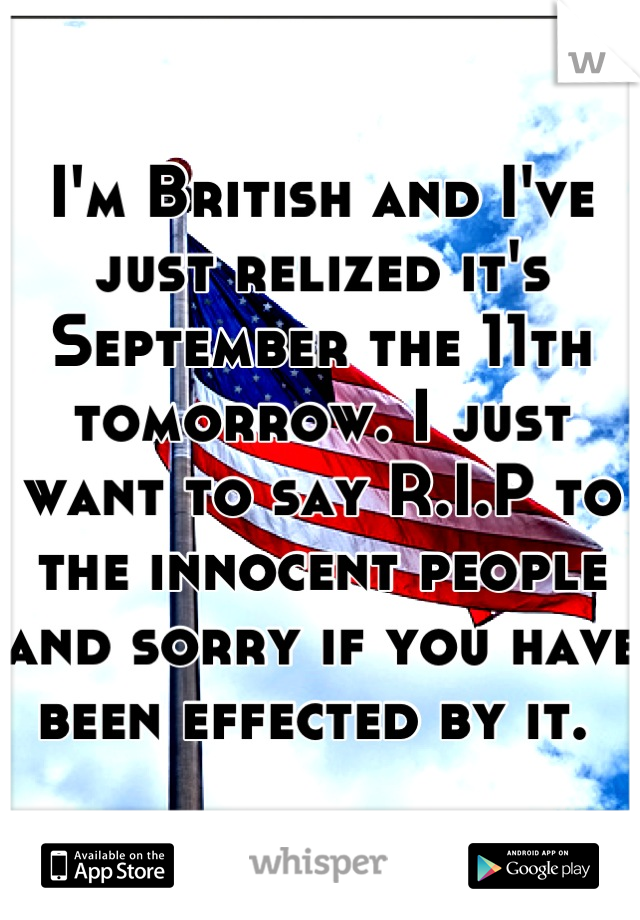 I'm British and I've just relized it's September the 11th tomorrow. I just want to say R.I.P to the innocent people and sorry if you have been effected by it. 