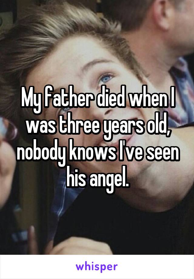 My father died when I was three years old, nobody knows I've seen his angel.